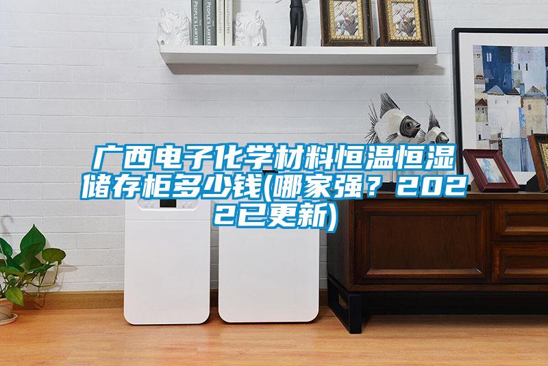 廣西電子化學(xué)材料恒溫恒濕儲(chǔ)存柜多少錢(哪家強(qiáng)？2022已更新)