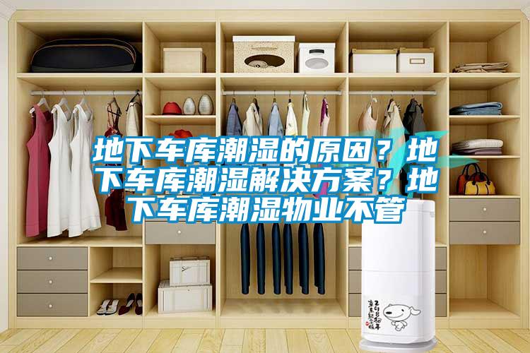 地下車庫潮濕的原因？地下車庫潮濕解決方案？地下車庫潮濕物業(yè)不管
