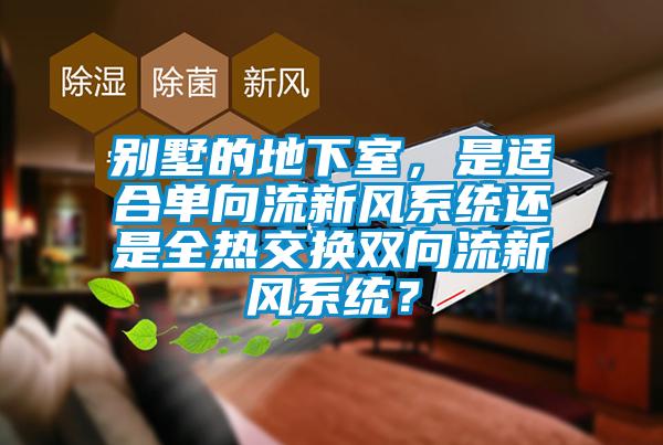 別墅的地下室，是適合單向流新風(fēng)系統(tǒng)還是全熱交換雙向流新風(fēng)系統(tǒng)？