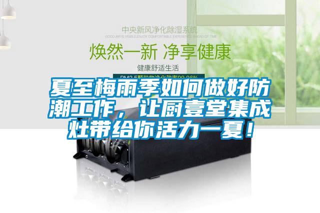 夏至梅雨季如何做好防潮工作，讓廚壹堂集成灶帶給你活力一夏！