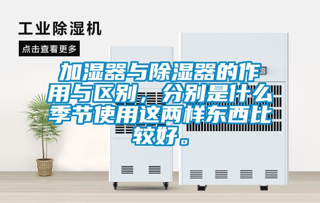 加濕器與除濕器的作用與區(qū)別，分別是什么季節(jié)使用這兩樣?xùn)|西比較好。