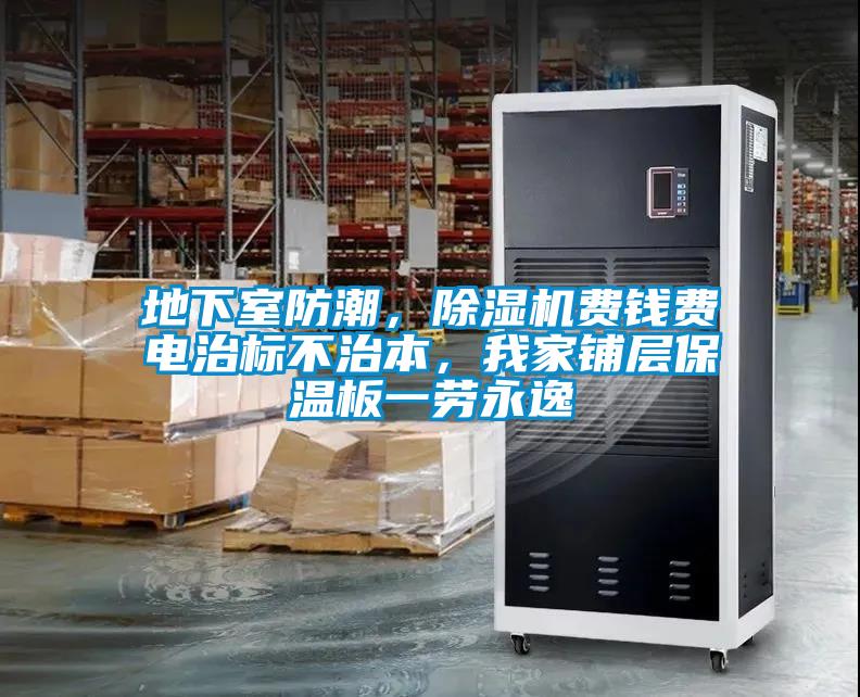 地下室防潮，除濕機(jī)費(fèi)錢(qián)費(fèi)電治標(biāo)不治本，我家鋪層保溫板一勞永逸
