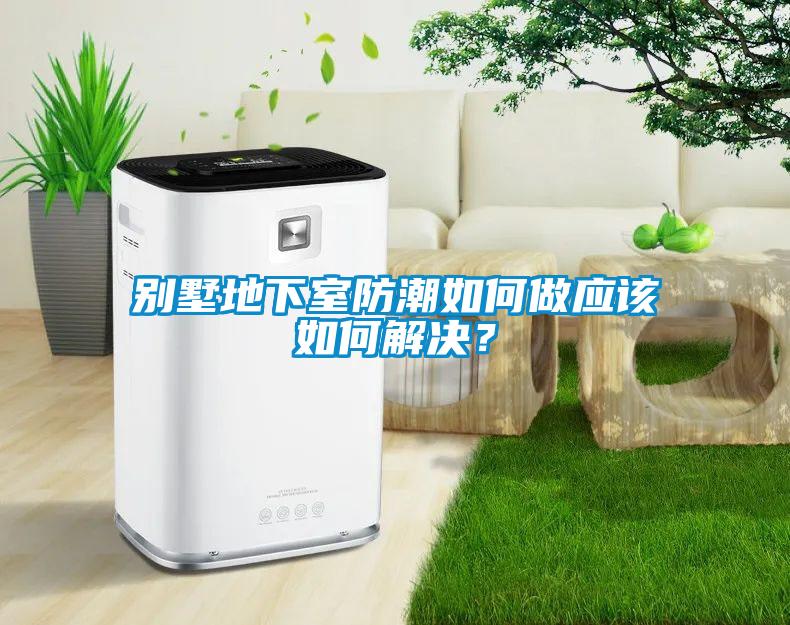 別墅地下室防潮如何做應(yīng)該如何解決？