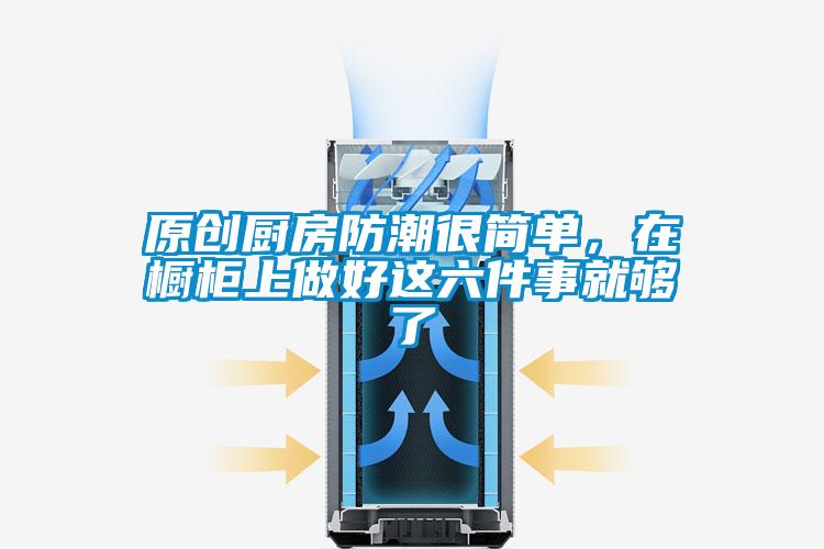 原創(chuàng)廚房防潮很簡單，在櫥柜上做好這六件事就夠了