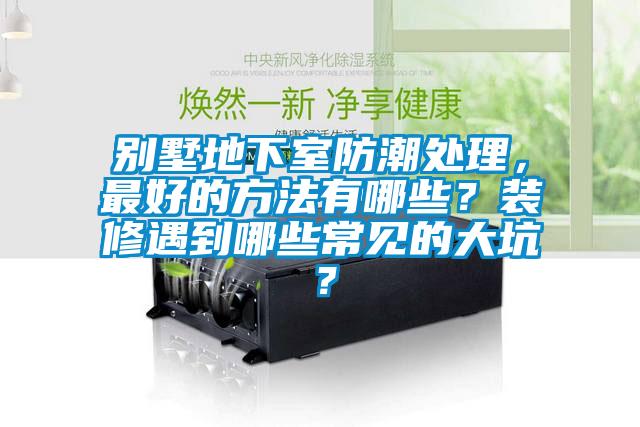 別墅地下室防潮處理，最好的方法有哪些？裝修遇到哪些常見的大坑？