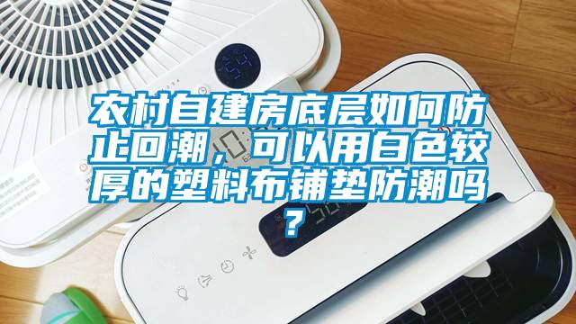 農(nóng)村自建房底層如何防止回潮，可以用白色較厚的塑料布鋪墊防潮嗎？