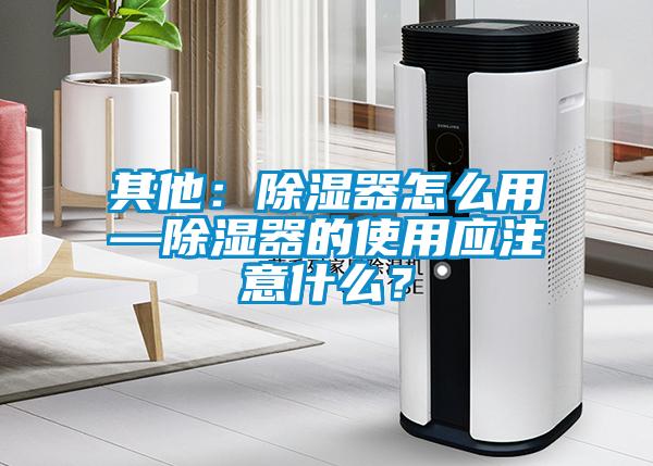 其他：除濕器怎么用—除濕器的使用應注意什么？