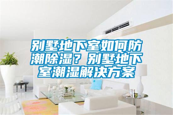 別墅地下室如何防潮除濕？別墅地下室潮濕解決方案