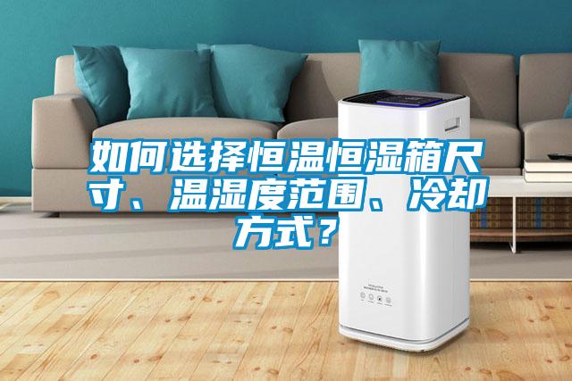 如何選擇恒溫恒濕箱尺寸、溫濕度范圍、冷卻方式？