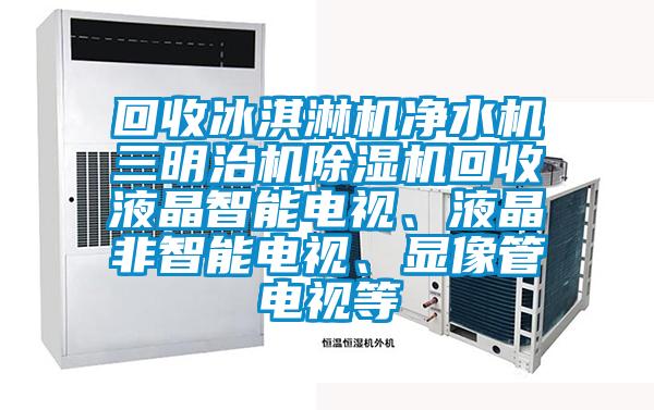 回收冰淇淋機凈水機三明治機除濕機回收液晶智能電視、液晶非智能電視、顯像管電視等