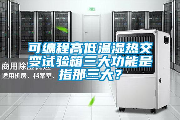可編程高低溫濕熱交變試驗箱三大功能是指那三大？