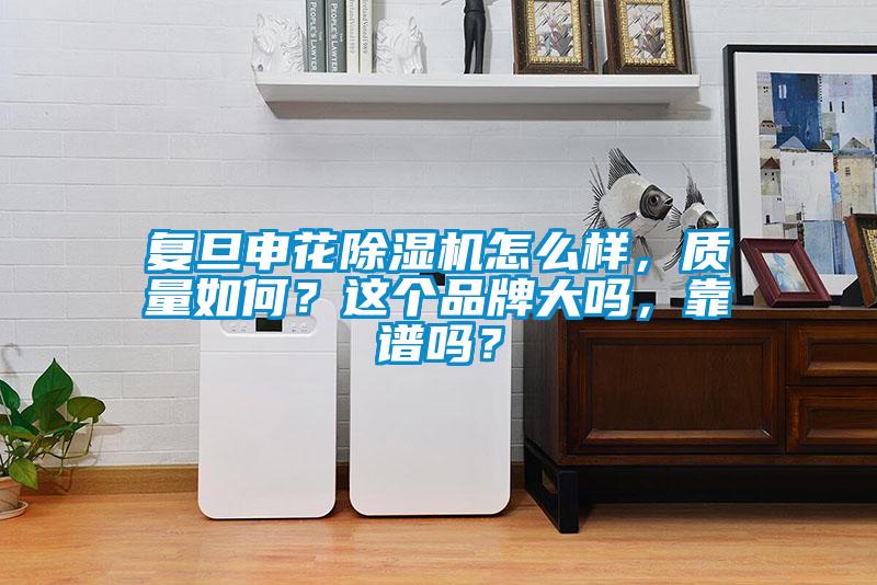 復旦申花除濕機怎么樣，質(zhì)量如何？這個品牌大嗎，靠譜嗎？