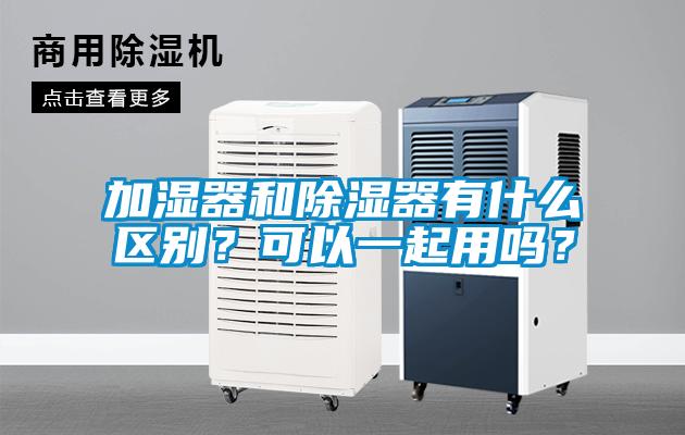 加濕器和除濕器有什么區(qū)別？可以一起用嗎？