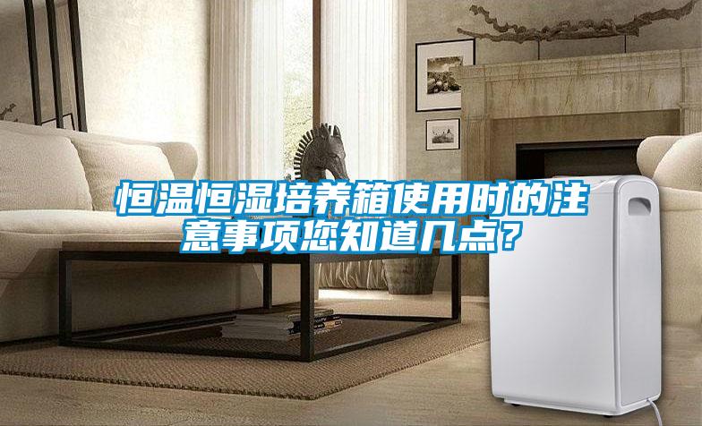 恒溫恒濕培養(yǎng)箱使用時(shí)的注意事項(xiàng)您知道幾點(diǎn)？