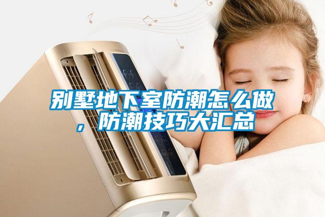 別墅地下室防潮怎么做，防潮技巧大匯總