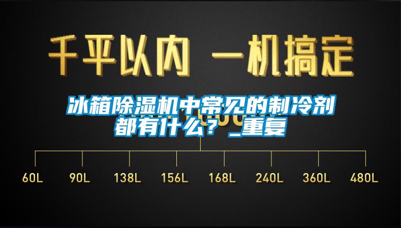 冰箱除濕機中常見的制冷劑都有什么？_重復(fù)