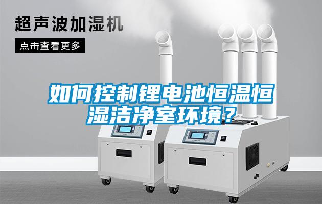 如何控制鋰電池恒溫恒濕潔凈室環(huán)境？