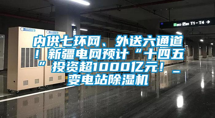 內(nèi)供七環(huán)網(wǎng)、外送六通道！新疆電網(wǎng)預計“十四五”投資超1000億元！_變電站除濕機
