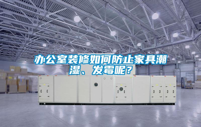 辦公室裝修如何防止家具潮濕、發(fā)霉呢？