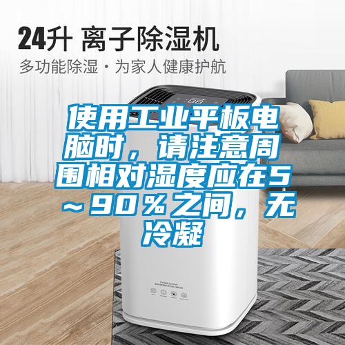 使用工業(yè)平板電腦時，請注意周圍相對濕度應(yīng)在5～90％之間，無冷凝