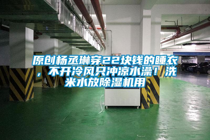 原創(chuàng)楊丞琳穿22塊錢的睡衣，不開冷風(fēng)只沖涼水澡！洗米水放除濕機用
