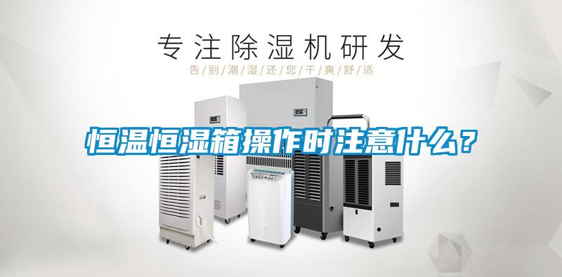 恒溫恒濕箱操作時(shí)注意什么？