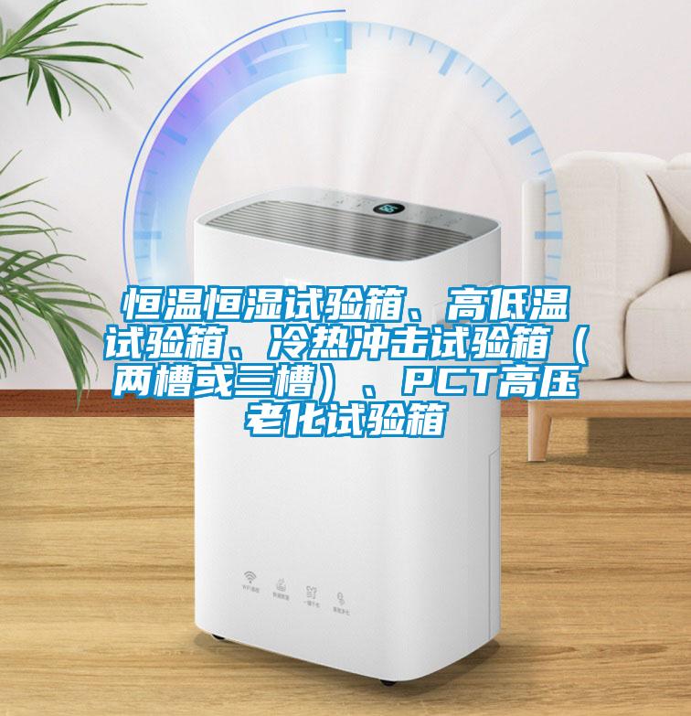 恒溫恒濕試驗(yàn)箱、高低溫試驗(yàn)箱、冷熱沖擊試驗(yàn)箱（兩槽或三槽）、PCT高壓老化試驗(yàn)箱