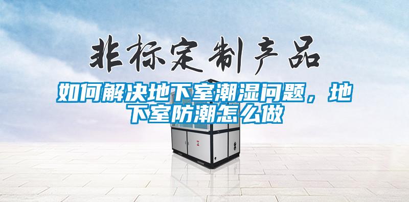如何解決地下室潮濕問題，地下室防潮怎么做