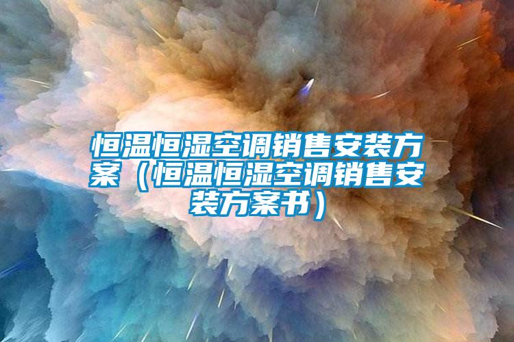 恒溫恒濕空調(diào)銷售安裝方案（恒溫恒濕空調(diào)銷售安裝方案書(shū)）