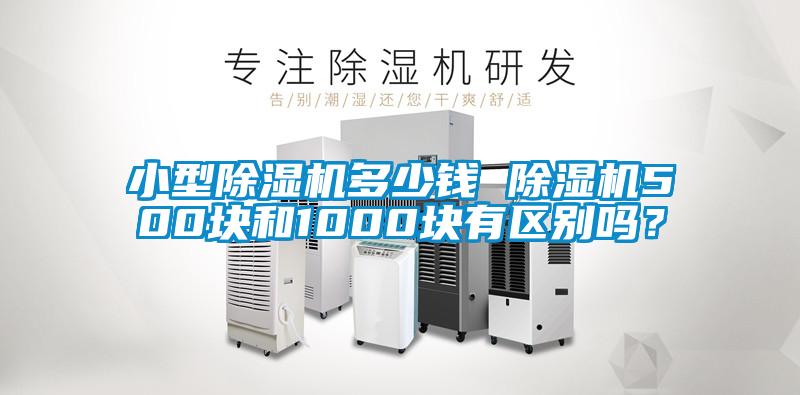 小型除濕機(jī)多少錢 除濕機(jī)500塊和1000塊有區(qū)別嗎？