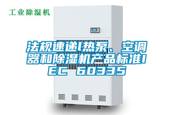法規(guī)速遞l熱泵、空調(diào)器和除濕機(jī)產(chǎn)品標(biāo)準(zhǔn)IEC 60335