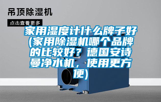 家用濕度計什么牌子好(家用除濕機哪個品牌的比較好？德國安詩曼凈水機，使用更方便)