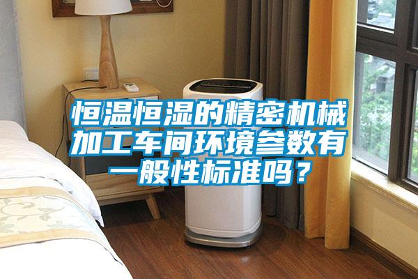恒溫恒濕的精密機(jī)械加工車間環(huán)境參數(shù)有一般性標(biāo)準(zhǔn)嗎？