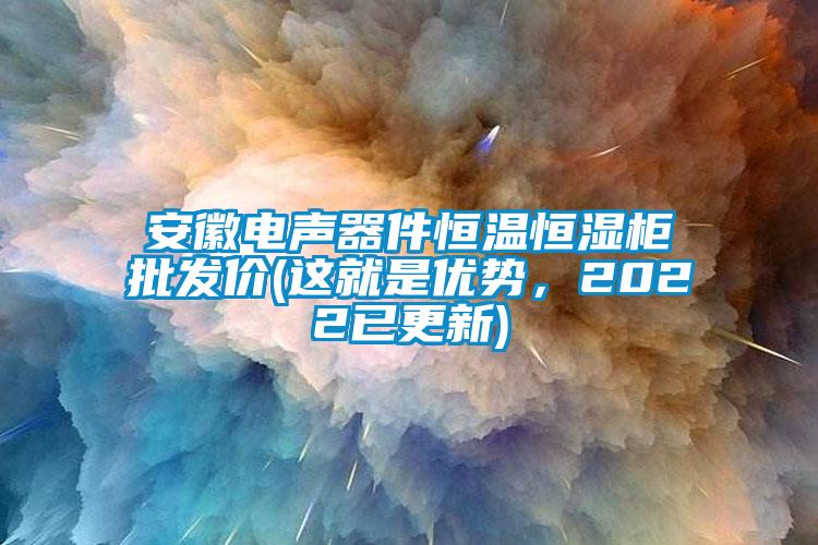 安徽電聲器件恒溫恒濕柜批發(fā)價(這就是優(yōu)勢，2022已更新)