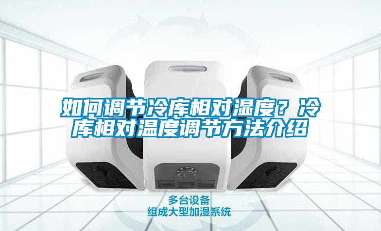 如何調(diào)節(jié)冷庫相對濕度？冷庫相對溫度調(diào)節(jié)方法介紹
