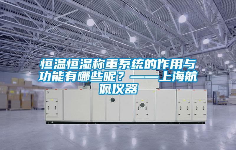 恒溫恒濕稱重系統(tǒng)的作用與功能有哪些呢？——上海航佩儀器