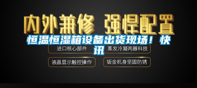 恒溫恒濕箱設(shè)備出貨現(xiàn)場(chǎng)！快訊