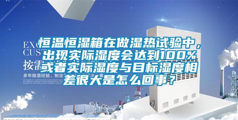 恒溫恒濕箱在做濕熱試驗中，出現(xiàn)實際濕度會達到100%或者實際濕度與目標濕度相差很大是怎么回事？