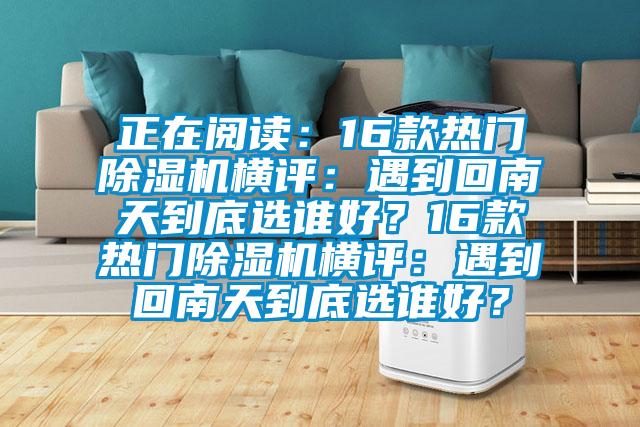 正在閱讀：16款熱門除濕機橫評：遇到回南天到底選誰好？16款熱門除濕機橫評：遇到回南天到底選誰好？