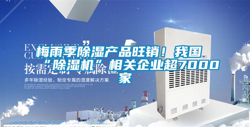 梅雨季除濕產(chǎn)品旺銷！我國“除濕機(jī)”相關(guān)企業(yè)超7000家