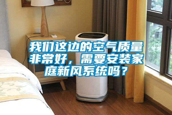 我們這邊的空氣質(zhì)量非常好，需要安裝家庭新風(fēng)系統(tǒng)嗎？
