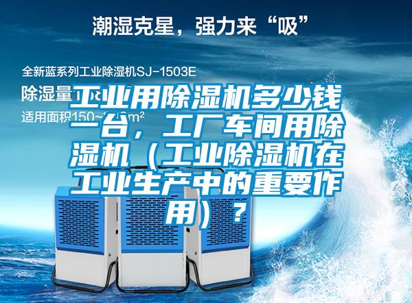 工業(yè)用除濕機多少錢一臺，工廠車間用除濕機（工業(yè)除濕機在工業(yè)生產(chǎn)中的重要作用）？