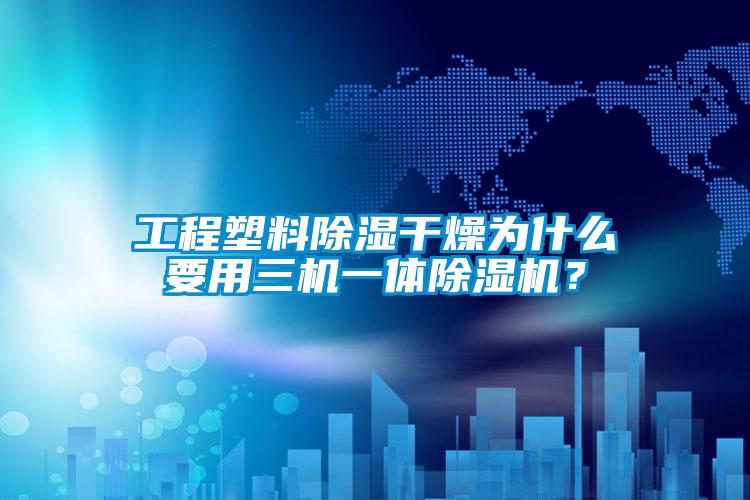 工程塑料除濕干燥為什么要用三機(jī)一體除濕機(jī)？