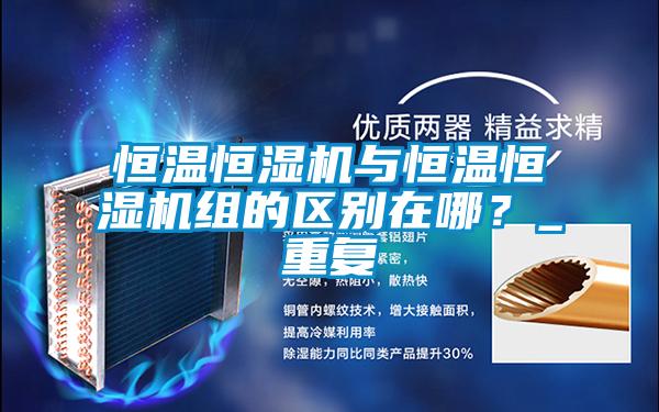 恒溫恒濕機與恒溫恒濕機組的區(qū)別在哪？_重復(fù)