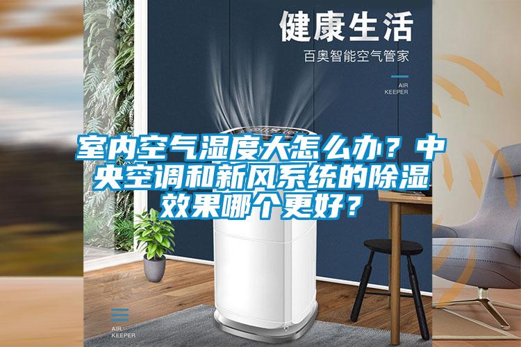 室內(nèi)空氣濕度大怎么辦？中央空調(diào)和新風(fēng)系統(tǒng)的除濕效果哪個更好？