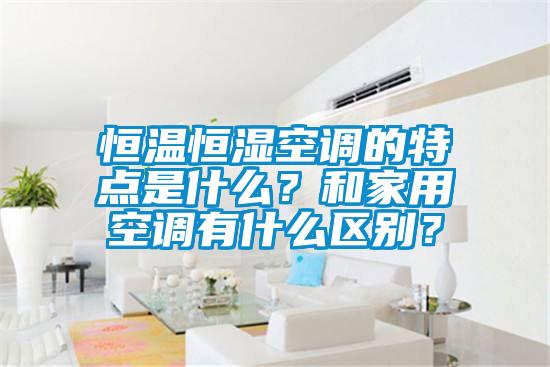 恒溫恒濕空調(diào)的特點(diǎn)是什么？和家用空調(diào)有什么區(qū)別？