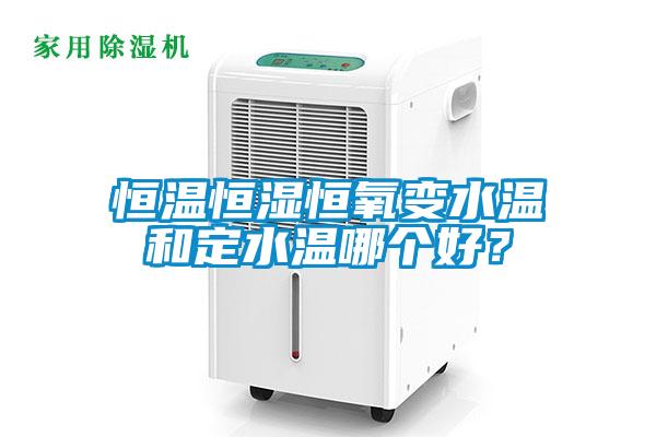 恒溫恒濕恒氧變水溫和定水溫哪個(gè)好？