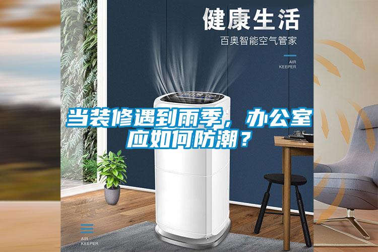 當裝修遇到雨季，辦公室應如何防潮？