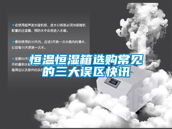 恒溫恒濕箱選購(gòu)常見(jiàn)的三大誤區(qū)快訊