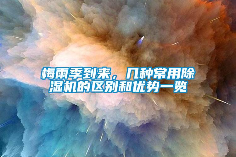 梅雨季到來，幾種常用除濕機的區(qū)別和優(yōu)勢一覽